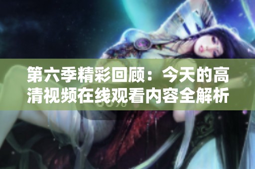 第六季精彩回顾：今天的高清视频在线观看内容全解析