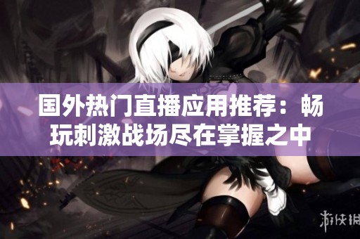 国外热门直播应用推荐：畅玩刺激战场尽在掌握之中
