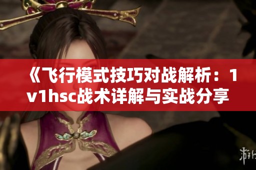 《飞行模式技巧对战解析：1v1hsc战术详解与实战分享》