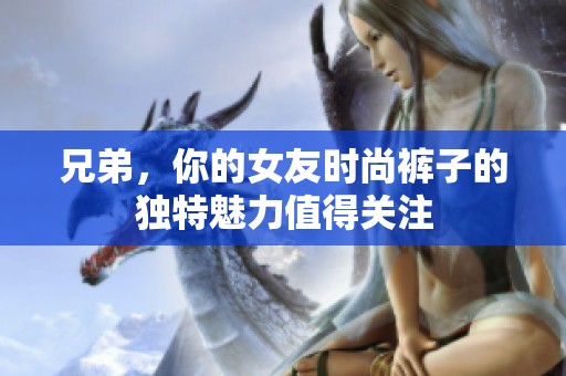 兄弟，你的女友时尚裤子的独特魅力值得关注