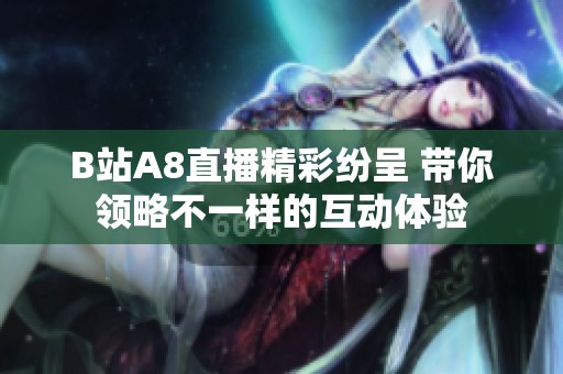 B站A8直播精彩纷呈 带你领略不一样的互动体验