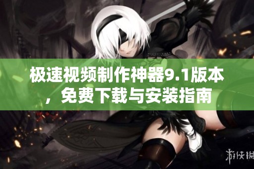 极速视频制作神器9.1版本，免费下载与安装指南