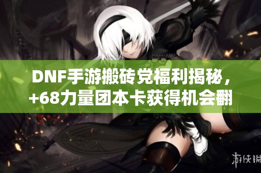 DNF手游搬砖党福利揭秘，+68力量团本卡获得机会翻倍技巧
