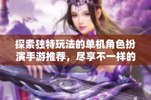 探索独特玩法的单机角色扮演手游推荐，尽享不一样的游戏体验