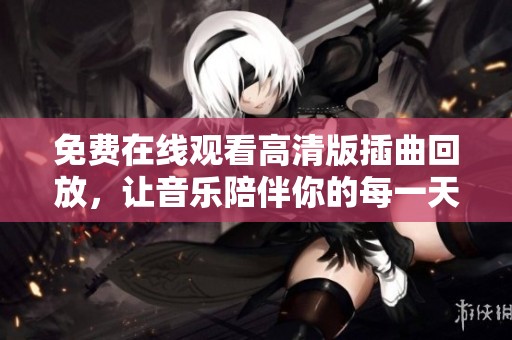 免费在线观看高清版插曲回放，让音乐陪伴你的每一天