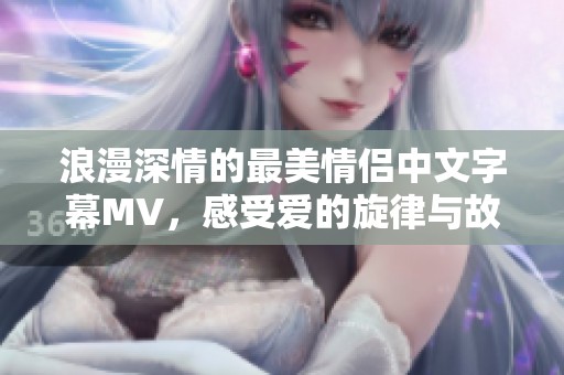 浪漫深情的最美情侣中文字幕MV，感受爱的旋律与故事