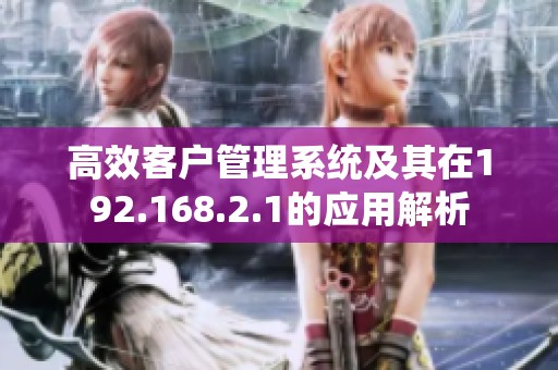 高效客户管理系统及其在192.168.2.1的应用解析