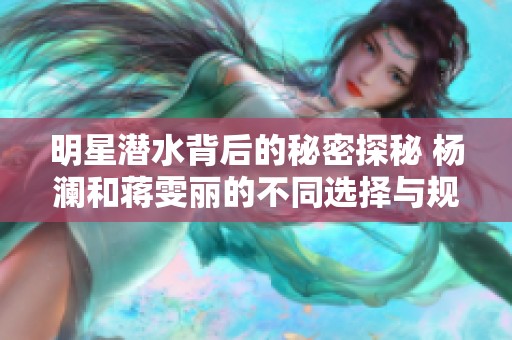 明星潜水背后的秘密探秘 杨澜和蒋雯丽的不同选择与规则解析