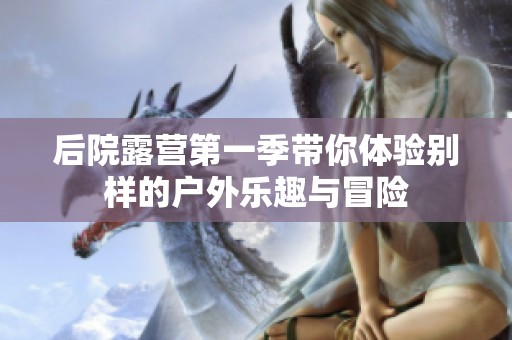 后院露营第一季带你体验别样的户外乐趣与冒险