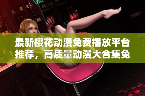 最新樱花动漫免费播放平台推荐，高质量动漫大合集免费在线观看