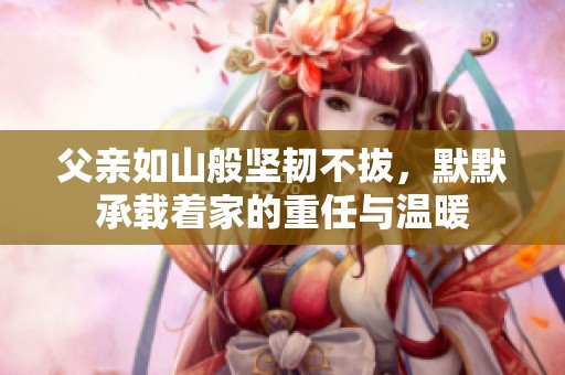父亲如山般坚韧不拔，默默承载着家的重任与温暖