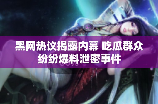 黑网热议揭露内幕 吃瓜群众纷纷爆料泄密事件