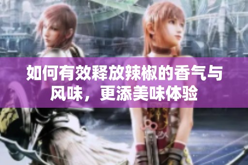 如何有效释放辣椒的香气与风味，更添美味体验