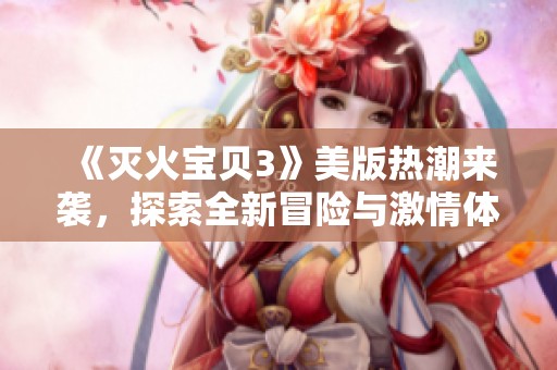 《灭火宝贝3》美版热潮来袭，探索全新冒险与激情体验