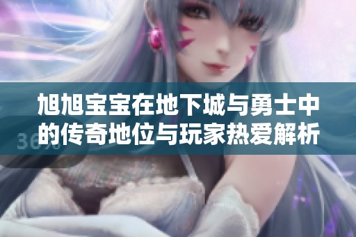 旭旭宝宝在地下城与勇士中的传奇地位与玩家热爱解析