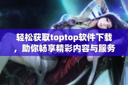 轻松获取toptop软件下载，助你畅享精彩内容与服务