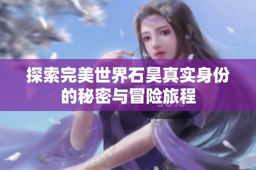 探索完美世界石昊真实身份的秘密与冒险旅程