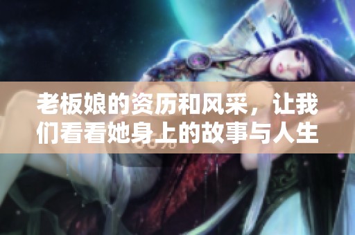 老板娘的资历和风采，让我们看看她身上的故事与人生沉浮