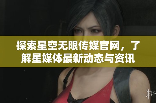 探索星空无限传媒官网，了解星媒体最新动态与资讯
