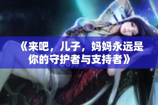 《来吧，儿子，妈妈永远是你的守护者与支持者》
