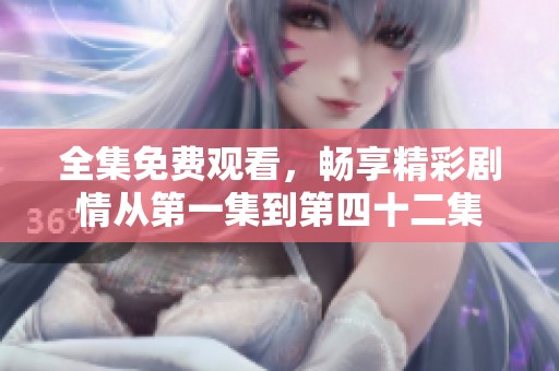 全集免费观看，畅享精彩剧情从第一集到第四十二集