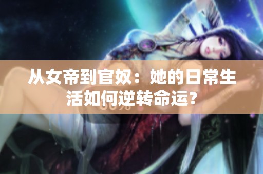 从女帝到官奴：她的日常生活如何逆转命运？