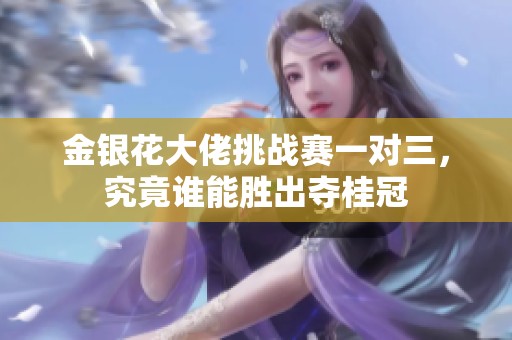 金银花大佬挑战赛一对三，究竟谁能胜出夺桂冠