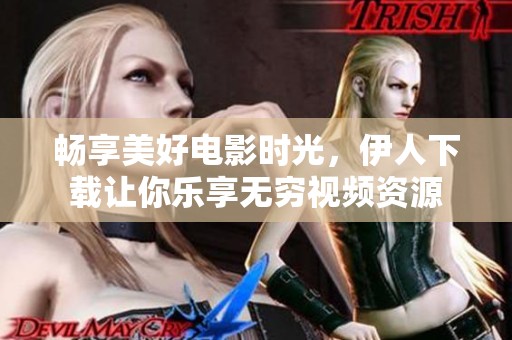 畅享美好电影时光，伊人下载让你乐享无穷视频资源