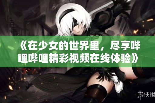 《在少女的世界里，尽享哔哩哔哩精彩视频在线体验》