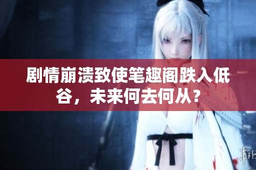 剧情崩溃致使笔趣阁跌入低谷，未来何去何从？