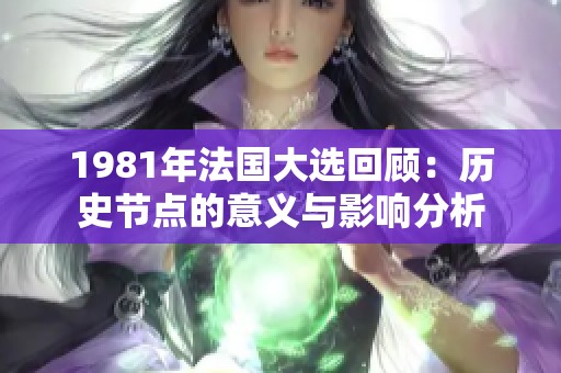 1981年法国大选回顾：历史节点的意义与影响分析