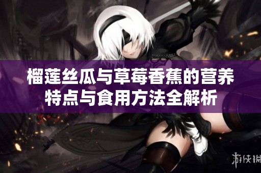 榴莲丝瓜与草莓香蕉的营养特点与食用方法全解析