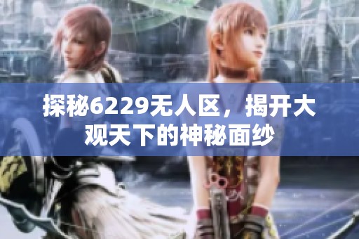 探秘6229无人区，揭开大观天下的神秘面纱