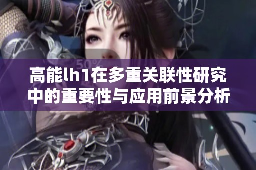 高能lh1在多重关联性研究中的重要性与应用前景分析