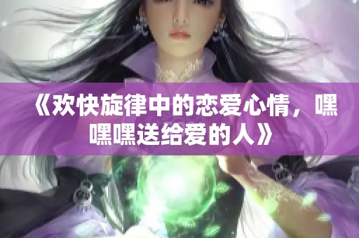 《欢快旋律中的恋爱心情，嘿嘿嘿送给爱的人》