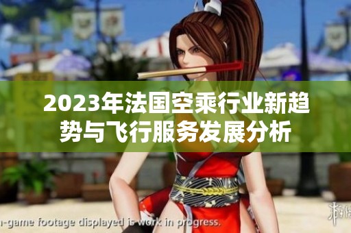 2023年法国空乘行业新趋势与飞行服务发展分析