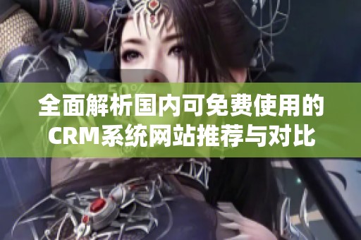 全面解析国内可免费使用的CRM系统网站推荐与对比