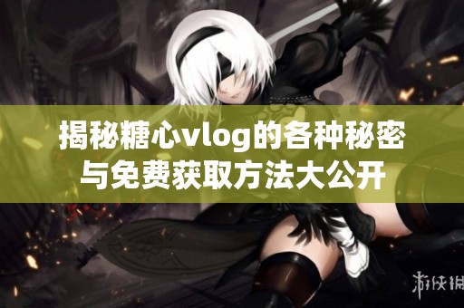 揭秘糖心vlog的各种秘密与免费获取方法大公开