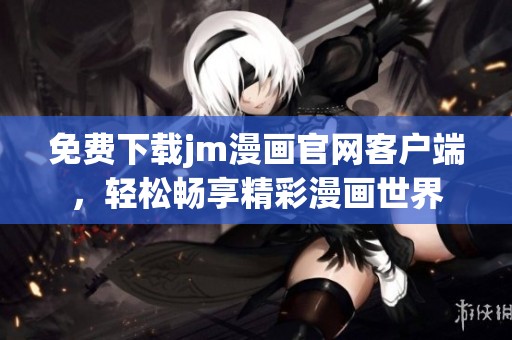 免费下载jm漫画官网客户端，轻松畅享精彩漫画世界