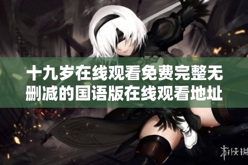 十九岁在线观看免费完整无删减的国语版在线观看地址与方法