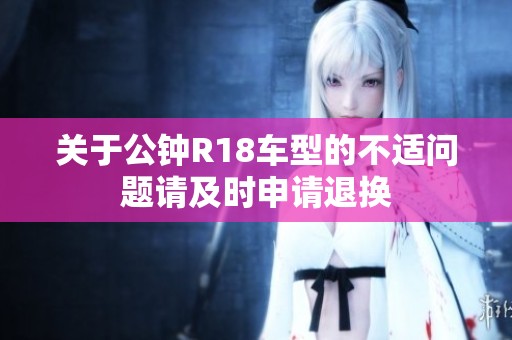 关于公钟R18车型的不适问题请及时申请退换