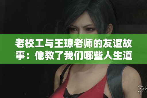 老校工与王琼老师的友谊故事：他教了我们哪些人生道理