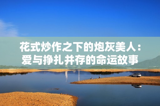 花式炒作之下的炮灰美人：爱与挣扎并存的命运故事