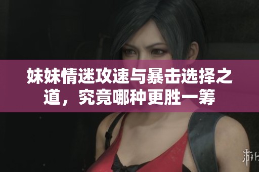 妹妹情迷攻速与暴击选择之道，究竟哪种更胜一筹