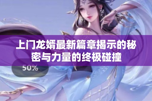 上门龙婿最新篇章揭示的秘密与力量的终极碰撞