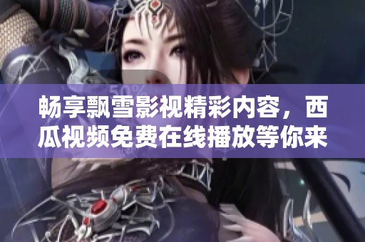 畅享飘雪影视精彩内容，西瓜视频免费在线播放等你来体验