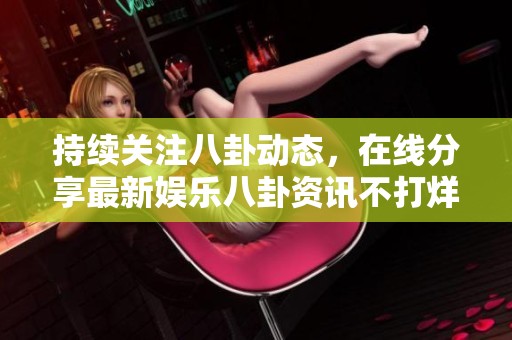持续关注八卦动态，在线分享最新娱乐八卦资讯不打烊