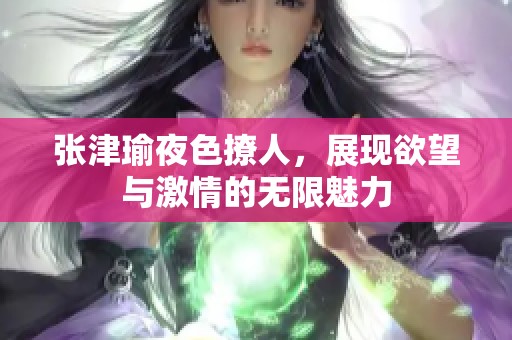 张津瑜夜色撩人，展现欲望与激情的无限魅力