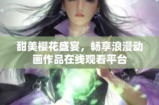 甜美樱花盛宴，畅享浪漫动画作品在线观看平台
