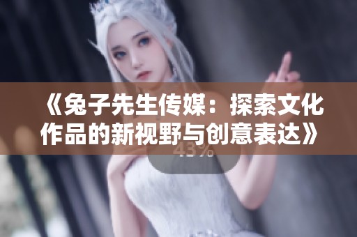 《兔子先生传媒：探索文化作品的新视野与创意表达》
